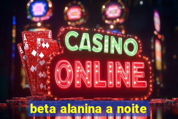 beta alanina a noite